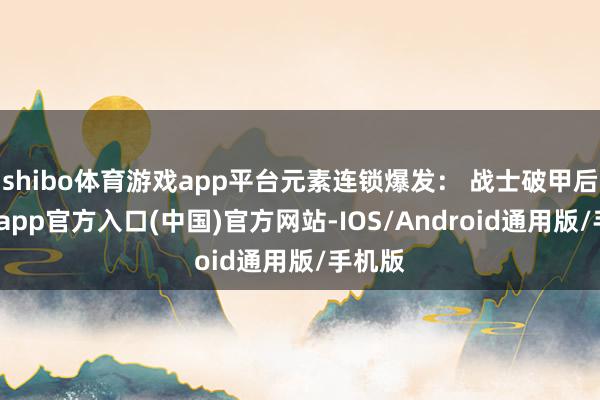 shibo体育游戏app平台元素连锁爆发： 战士破甲后-世博app官方入口(中国)官方网站-IOS/Android通用版/手机版