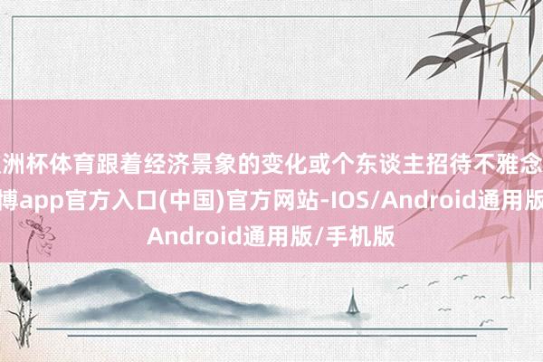 欧洲杯体育跟着经济景象的变化或个东谈主招待不雅念的升级-世博app官方入口(中国)官方网站-IOS/Android通用版/手机版