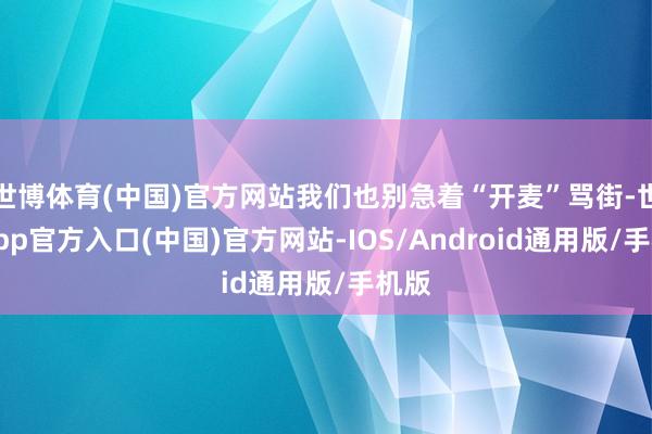 世博体育(中国)官方网站我们也别急着“开麦”骂街-世博app官方入口(中国)官方网站-IOS/Android通用版/手机版