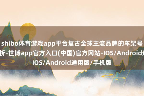 shibo体育游戏app平台复古全球主流品牌的车架号自动识别与分析-世博app官方入口(中国)官方网站-IOS/Android通用版/手机版