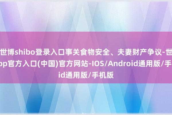 世博shibo登录入口事关食物安全、夫妻财产争议-世博app官方入口(中国)官方网站-IOS/Android通用版/手机版