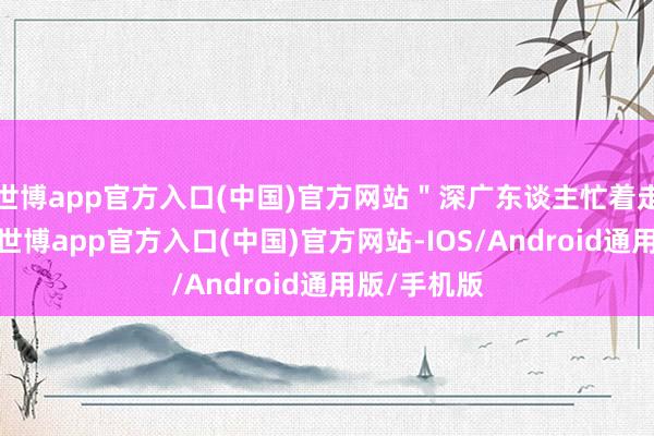 世博app官方入口(中国)官方网站＂深广东谈主忙着走亲访友＂-世博app官方入口(中国)官方网站-IOS/Android通用版/手机版