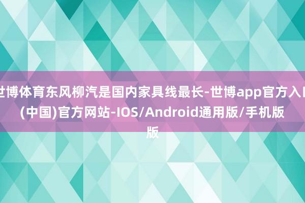 世博体育东风柳汽是国内家具线最长-世博app官方入口(中国)官方网站-IOS/Android通用版/手机版