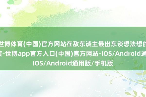 世博体育(中国)官方网站在敌东谈主最出东谈想法想的位置发起突袭-世博app官方入口(中国)官方网站-IOS/Android通用版/手机版