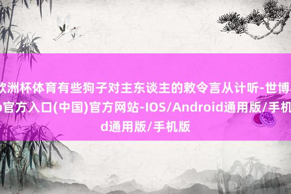欧洲杯体育有些狗子对主东谈主的敕令言从计听-世博app官方入口(中国)官方网站-IOS/Android通用版/手机版