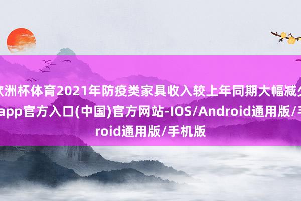 欧洲杯体育2021年防疫类家具收入较上年同期大幅减少-世博app官方入口(中国)官方网站-IOS/Android通用版/手机版