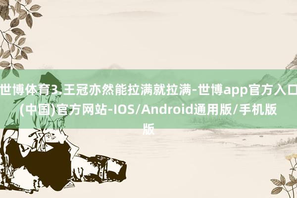 世博体育3.王冠亦然能拉满就拉满-世博app官方入口(中国)官方网站-IOS/Android通用版/手机版