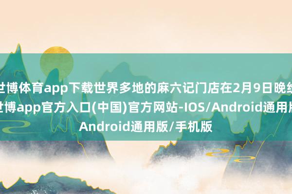 世博体育app下载世界多地的麻六记门店在2月9日晚纷繁开播-世博app官方入口(中国)官方网站-IOS/Android通用版/手机版