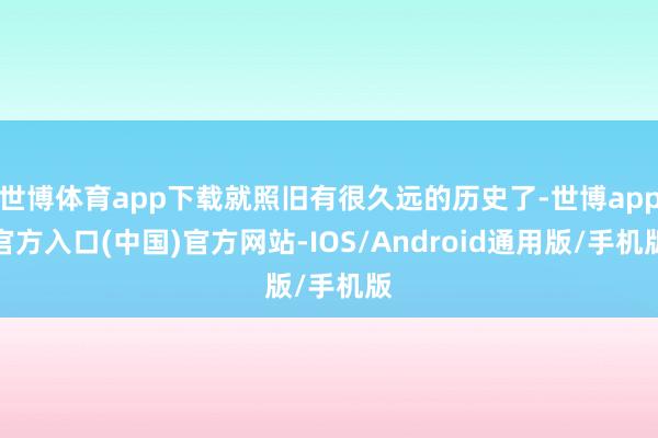 世博体育app下载就照旧有很久远的历史了-世博app官方入口(中国)官方网站-IOS/Android通用版/手机版