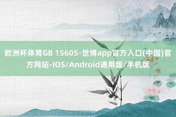 欧洲杯体育GB 15605-世博app官方入口(中国)官方网站-IOS/Android通用版/手机版