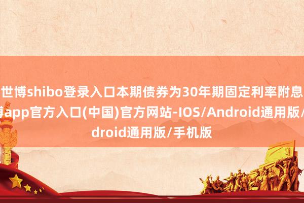 世博shibo登录入口本期债券为30年期固定利率附息债-世博app官方入口(中国)官方网站-IOS/Android通用版/手机版