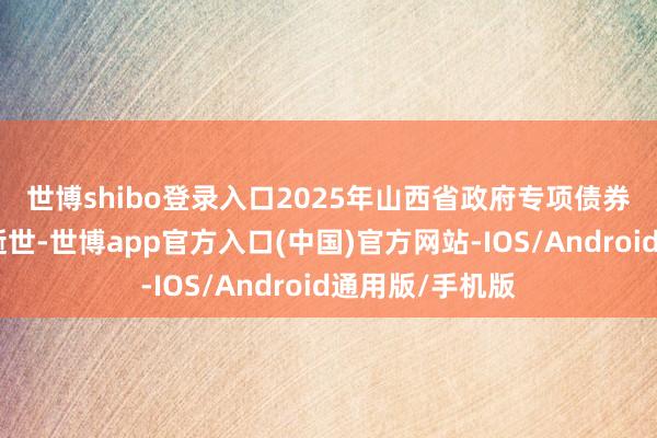 世博shibo登录入口　　2025年山西省政府专项债券(四期)已刊行逝世-世博app官方入口(中国)官方网站-IOS/Android通用版/手机版