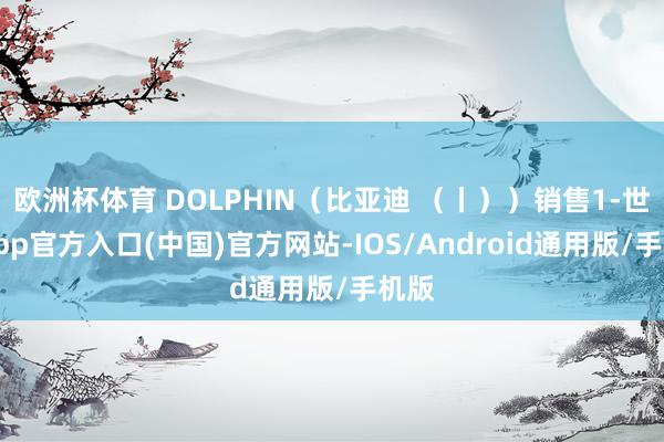 欧洲杯体育 DOLPHIN（比亚迪 （丨））销售1-世博app官方入口(中国)官方网站-IOS/Android通用版/手机版