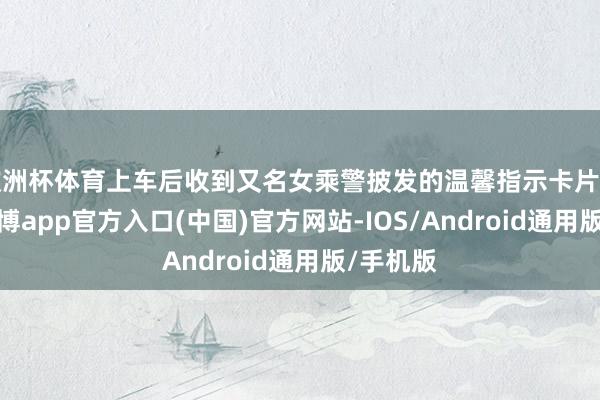 欧洲杯体育上车后收到又名女乘警披发的温馨指示卡片的资格-世博app官方入口(中国)官方网站-IOS/Android通用版/手机版