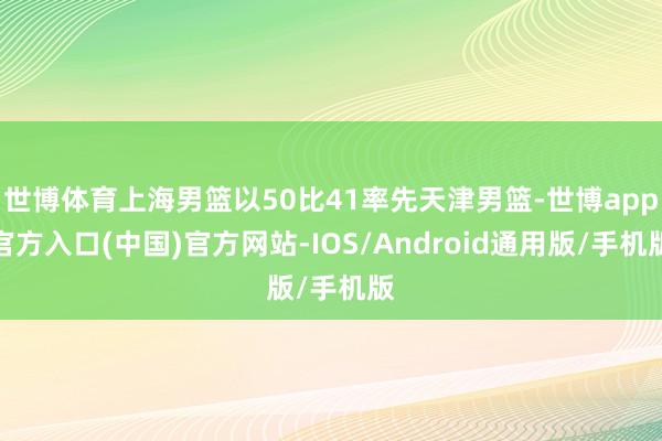 世博体育上海男篮以50比41率先天津男篮-世博app官方入口(中国)官方网站-IOS/Android通用版/手机版