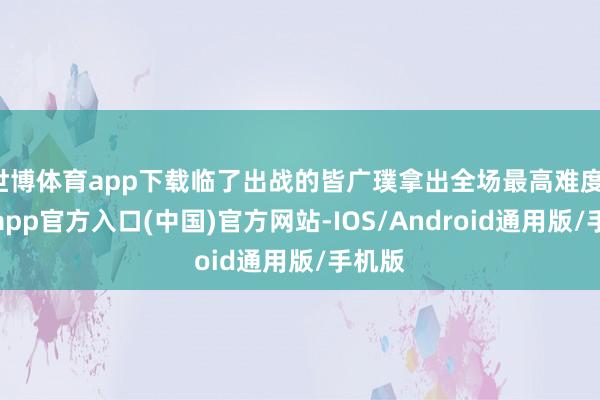 世博体育app下载临了出战的皆广璞拿出全场最高难度-世博app官方入口(中国)官方网站-IOS/Android通用版/手机版
