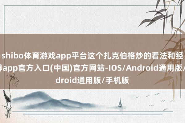 shibo体育游戏app平台这个扎克伯格炒的看法和经过-世博app官方入口(中国)官方网站-IOS/Android通用版/手机版