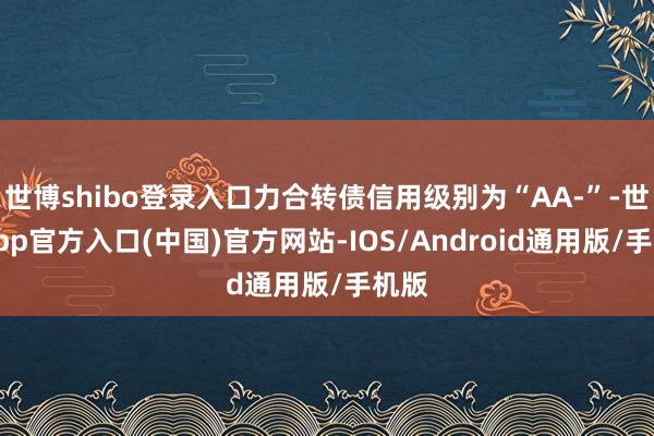 世博shibo登录入口力合转债信用级别为“AA-”-世博app官方入口(中国)官方网站-IOS/Android通用版/手机版