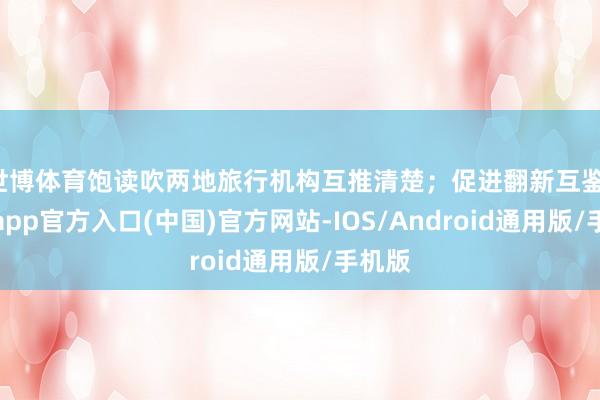 世博体育饱读吹两地旅行机构互推清楚；促进翻新互鉴-世博app官方入口(中国)官方网站-IOS/Android通用版/手机版