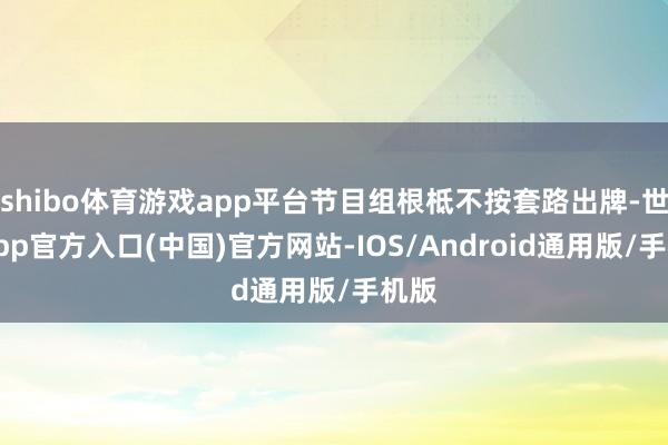 shibo体育游戏app平台节目组根柢不按套路出牌-世博app官方入口(中国)官方网站-IOS/Android通用版/手机版