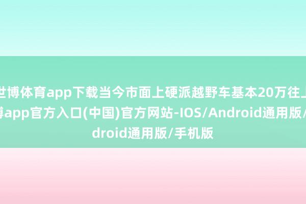 世博体育app下载当今市面上硬派越野车基本20万往上走-世博app官方入口(中国)官方网站-IOS/Android通用版/手机版