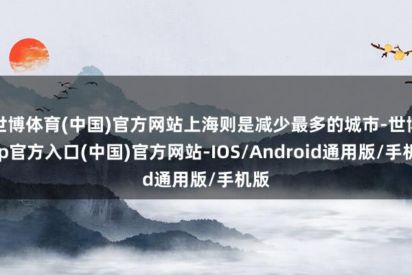 世博体育(中国)官方网站上海则是减少最多的城市-世博app官方入口(中国)官方网站-IOS/Android通用版/手机版