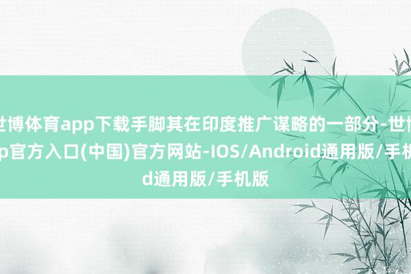 世博体育app下载手脚其在印度推广谋略的一部分-世博app官方入口(中国)官方网站-IOS/Android通用版/手机版