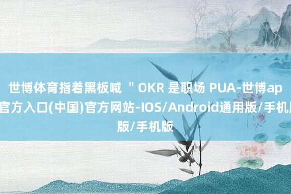世博体育指着黑板喊 ＂OKR 是职场 PUA-世博app官方入口(中国)官方网站-IOS/Android通用版/手机版