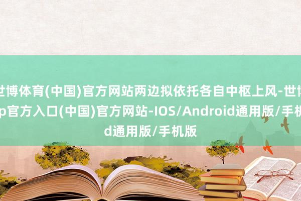 世博体育(中国)官方网站两边拟依托各自中枢上风-世博app官方入口(中国)官方网站-IOS/Android通用版/手机版