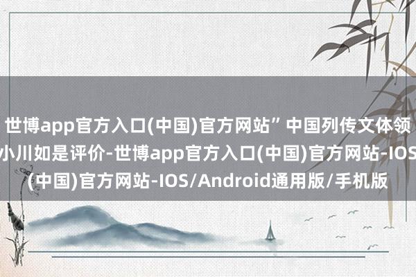 世博app官方入口(中国)官方网站”中国列传文体领军作者、苏学巨匠刘小川如是评价-世博app官方入口(中国)官方网站-IOS/Android通用版/手机版