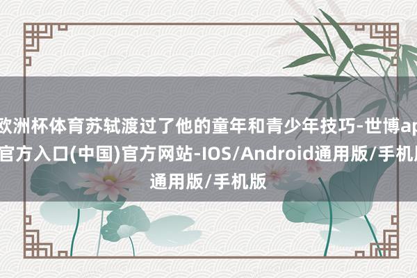 欧洲杯体育苏轼渡过了他的童年和青少年技巧-世博app官方入口(中国)官方网站-IOS/Android通用版/手机版
