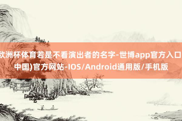 欧洲杯体育若是不看演出者的名字-世博app官方入口(中国)官方网站-IOS/Android通用版/手机版