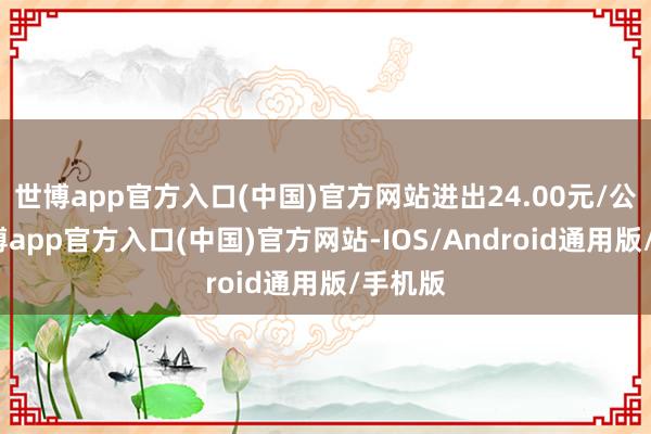 世博app官方入口(中国)官方网站进出24.00元/公斤-世博app官方入口(中国)官方网站-IOS/Android通用版/手机版