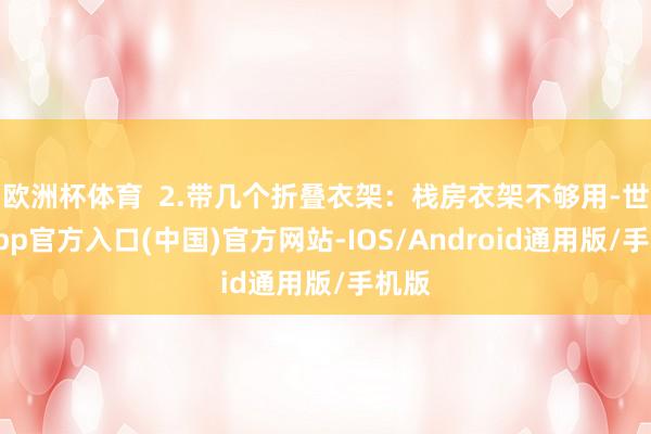欧洲杯体育  2.带几个折叠衣架：栈房衣架不够用-世博app官方入口(中国)官方网站-IOS/Android通用版/手机版