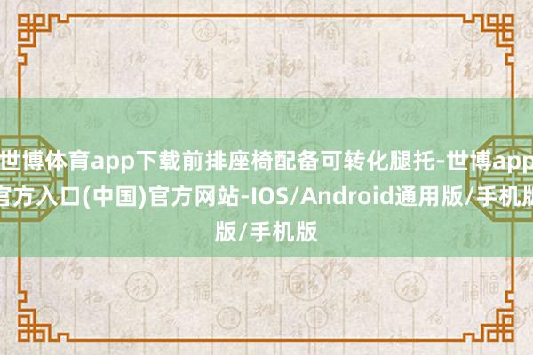 世博体育app下载前排座椅配备可转化腿托-世博app官方入口(中国)官方网站-IOS/Android通用版/手机版