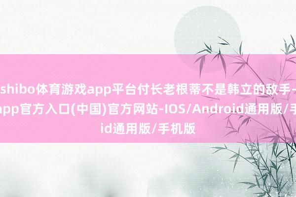 shibo体育游戏app平台付长老根蒂不是韩立的敌手-世博app官方入口(中国)官方网站-IOS/Android通用版/手机版
