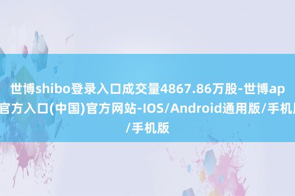 世博shibo登录入口成交量4867.86万股-世博app官方入口(中国)官方网站-IOS/Android通用版/手机版