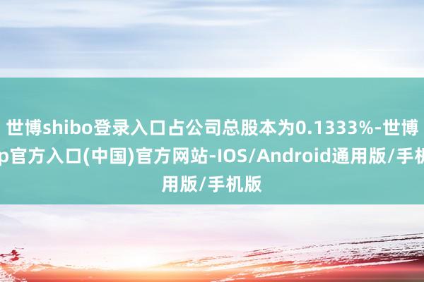世博shibo登录入口占公司总股本为0.1333%-世博app官方入口(中国)官方网站-IOS/Android通用版/手机版
