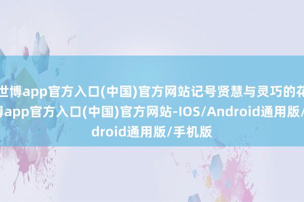 世博app官方入口(中国)官方网站记号贤慧与灵巧的花语-世博app官方入口(中国)官方网站-IOS/Android通用版/手机版