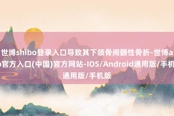 世博shibo登录入口导致其下颌骨闹翻性骨折-世博app官方入口(中国)官方网站-IOS/Android通用版/手机版