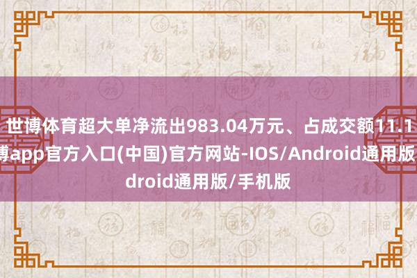 世博体育超大单净流出983.04万元、占成交额11.11%-世博app官方入口(中国)官方网站-IOS/Android通用版/手机版