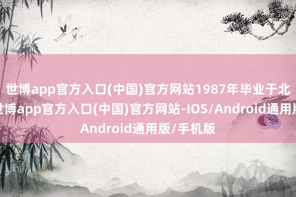 世博app官方入口(中国)官方网站1987年毕业于北京大学-世博app官方入口(中国)官方网站-IOS/Android通用版/手机版