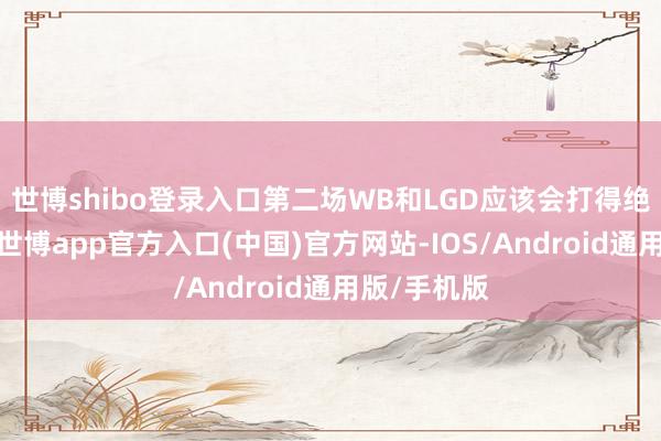 世博shibo登录入口第二场WB和LGD应该会打得绝顶的热烈-世博app官方入口(中国)官方网站-IOS/Android通用版/手机版
