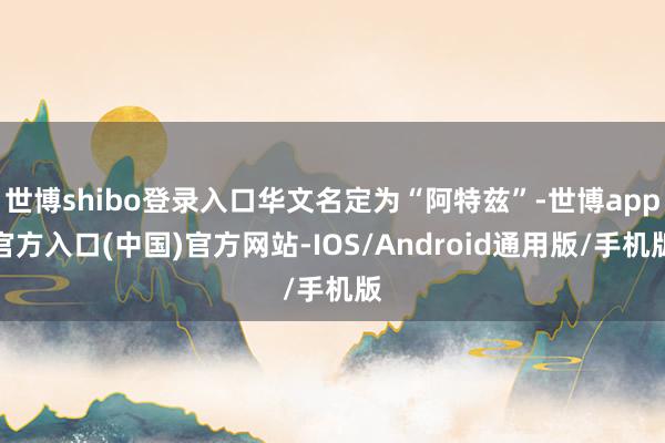 世博shibo登录入口华文名定为“阿特兹”-世博app官方入口(中国)官方网站-IOS/Android通用版/手机版