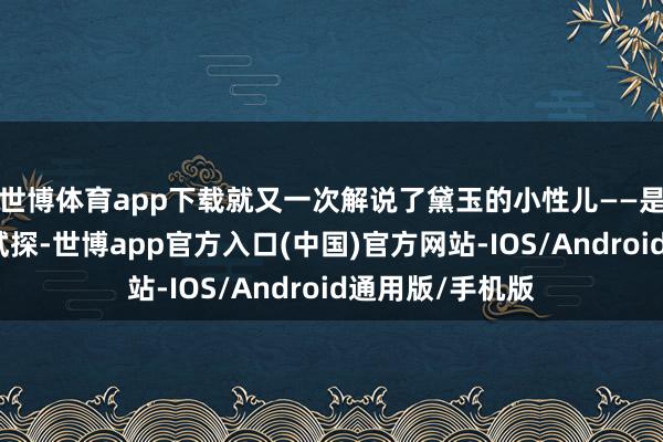 世博体育app下载就又一次解说了黛玉的小性儿——是对宝玉的疑惑试探-世博app官方入口(中国)官方网站-IOS/Android通用版/手机版