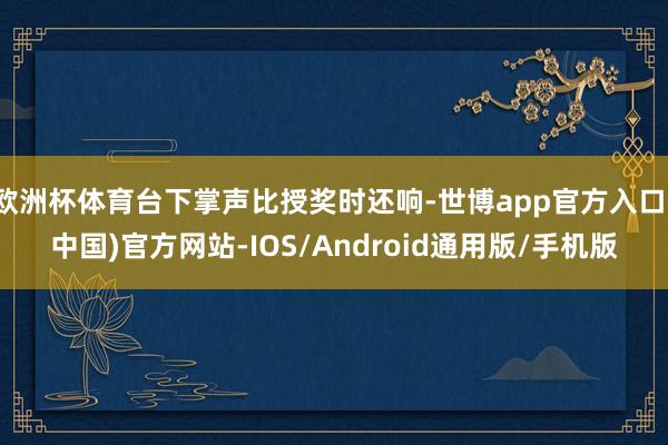 欧洲杯体育台下掌声比授奖时还响-世博app官方入口(中国)官方网站-IOS/Android通用版/手机版