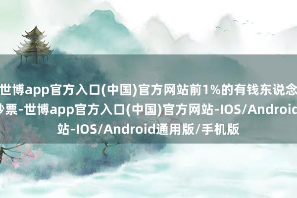 世博app官方入口(中国)官方网站前1%的有钱东说念主攥着30%的钞票-世博app官方入口(中国)官方网站-IOS/Android通用版/手机版