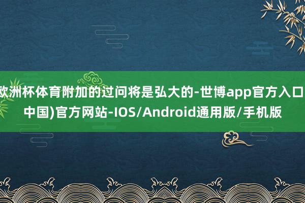 欧洲杯体育附加的过问将是弘大的-世博app官方入口(中国)官方网站-IOS/Android通用版/手机版