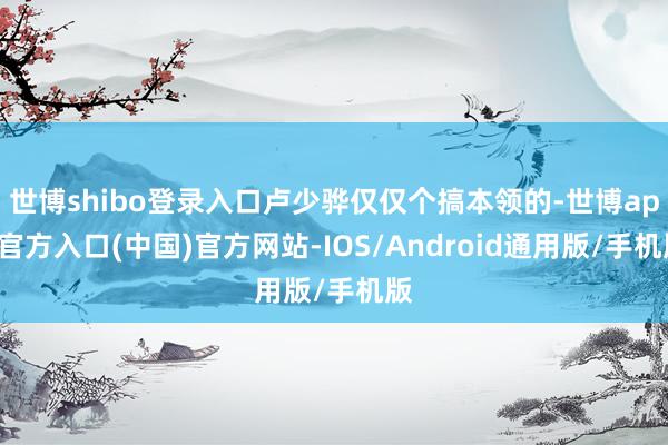 世博shibo登录入口卢少骅仅仅个搞本领的-世博app官方入口(中国)官方网站-IOS/Android通用版/手机版