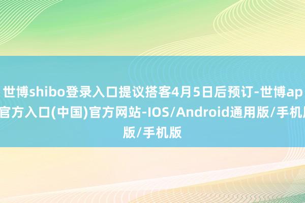 世博shibo登录入口提议搭客4月5日后预订-世博app官方入口(中国)官方网站-IOS/Android通用版/手机版